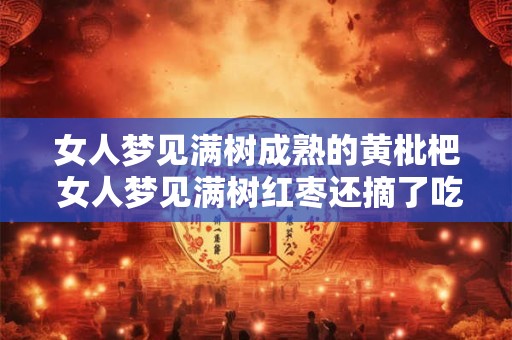 女人梦见满树成熟的黄枇杷 女人梦见满树红枣还摘了吃