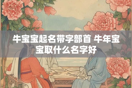 牛宝宝起名带字部首 牛年宝宝取什么名字好