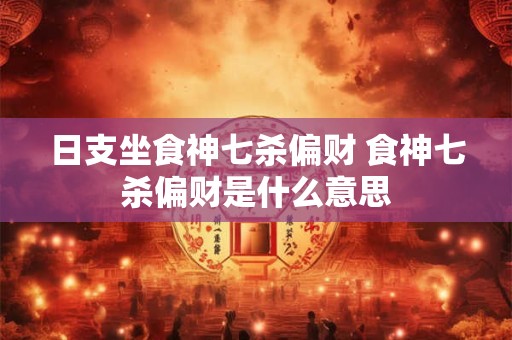 日支坐食神七杀偏财 食神七杀偏财是什么意思