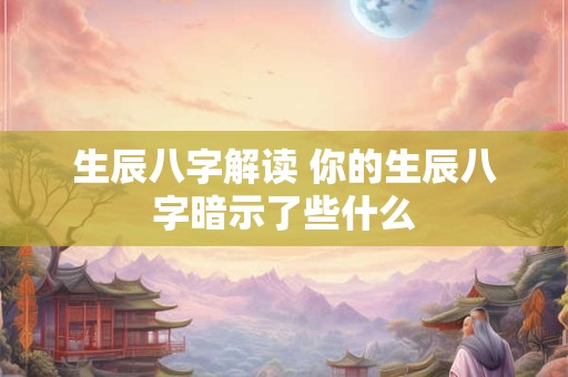 生辰八字解读 你的生辰八字暗示了些什么