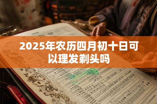 2025年农历四月初十日可以理发剃头吗