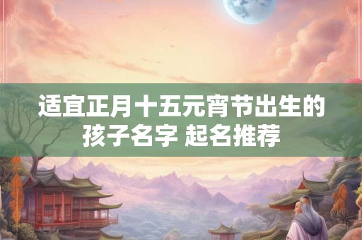 适宜正月十五元宵节出生的孩子名字 起名推荐
