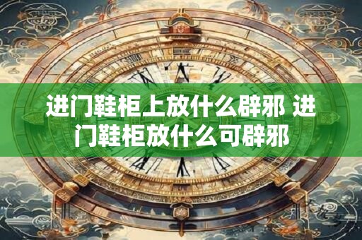 进门鞋柜上放什么辟邪 进门鞋柜放什么可辟邪 进门鞋柜上放什么辟邪 进门鞋柜放什么可辟邪