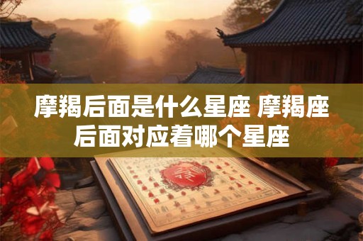 摩羯后面是什么星座 摩羯座后面对应着哪个星座
