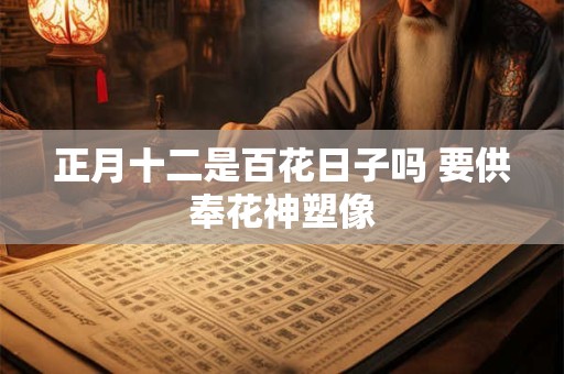 正月十二是百花日子吗 要供奉花神塑像