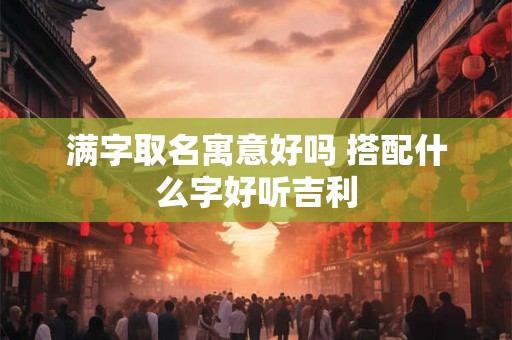 满字取名寓意好吗 搭配什么字好听吉利