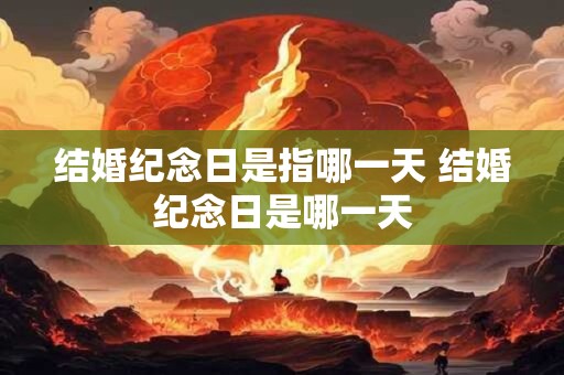 结婚纪念日是指哪一天 结婚纪念日是哪一天
