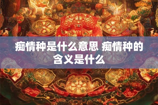 痴情种是什么意思 痴情种的含义是什么