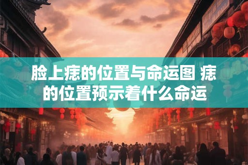 脸上痣的位置与命运图 痣的位置预示着什么命运