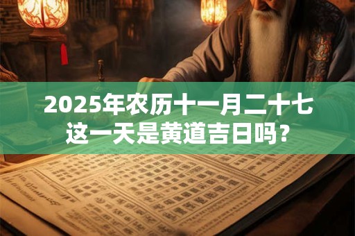 2025年农历十一月二十七这一天是黄道吉日吗？