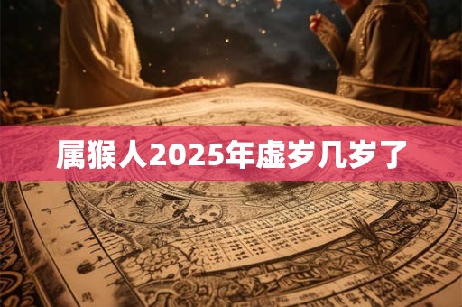 详细阅读:属猴人2025年虚岁几岁了 属猴人2025年虚岁几岁了