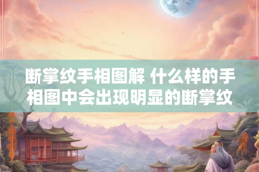 断掌纹手相图解 什么样的手相图中会出现明显的断掌纹