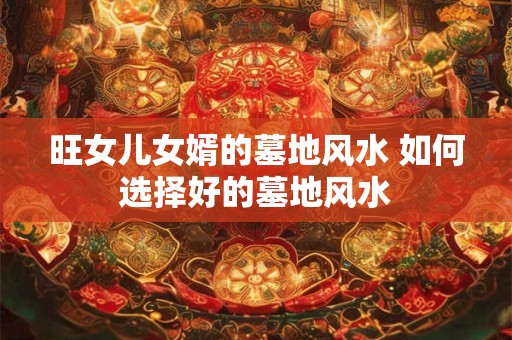 旺女儿女婿的墓地风水 如何选择好的墓地风水