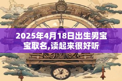 2025年4月18日出生男宝宝取名,读起来很好听