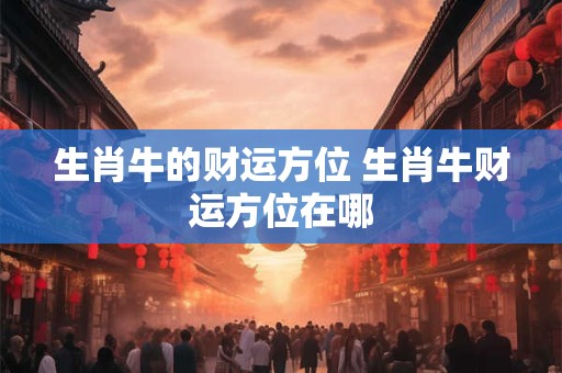生肖牛的财运方位 生肖牛财运方位在哪