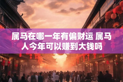 属马在哪一年有偏财运 属马人今年可以赚到大钱吗