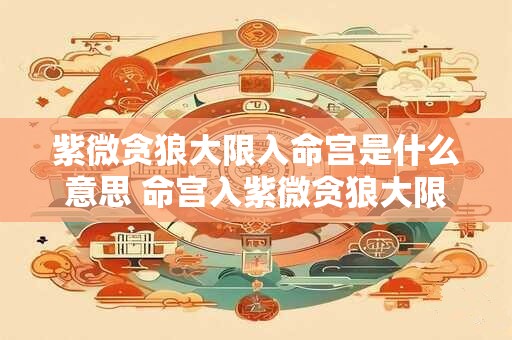 紫微贪狼大限入命宫是什么意思 命宫入紫微贪狼大限含义何