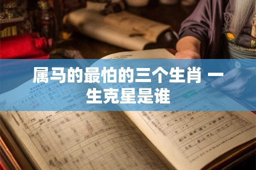 属马的最怕的三个生肖 一生克星是谁