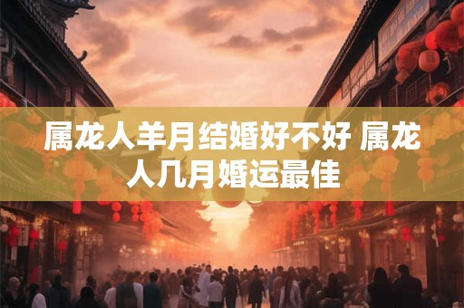 属龙人羊月结婚好不好 属龙人几月婚运最佳