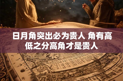 日月角突出必为贵人 角有高低之分高角才是贵人