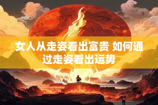 女人从走姿看出富贵 如何通过走姿看出运势