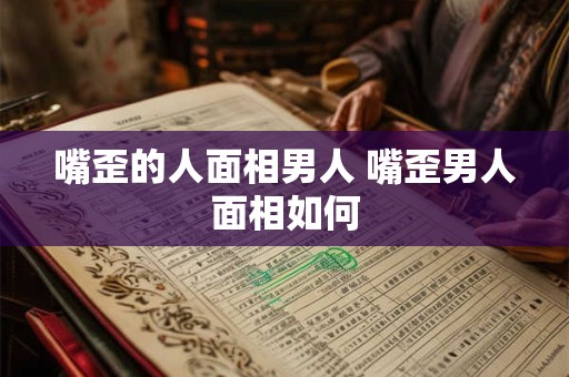 嘴歪的人面相男人 嘴歪男人面相如何