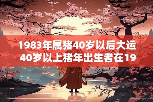 1983年属猪40岁以后大运 40岁以上猪年出生者在1983年后的大运是什么