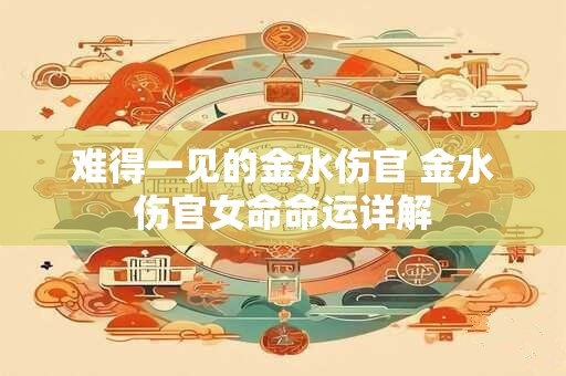 难得一见的金水伤官 金水伤官女命命运详解