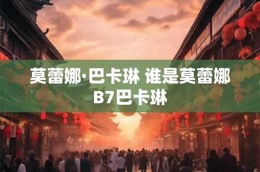 莫蕾娜·巴卡琳 谁是莫蕾娜B7巴卡琳