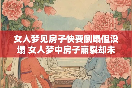 女人梦见房子快要倒塌但没塌 女人梦中房子崩裂却未坍塌代表什么意思