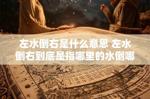 左水倒右是什么意思 左水倒右到底是指哪里的水倒哪里呈现什么样的情况