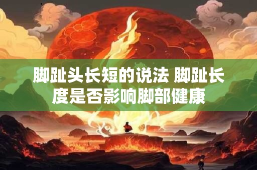 脚趾头长短的说法 脚趾长度是否影响脚部健康