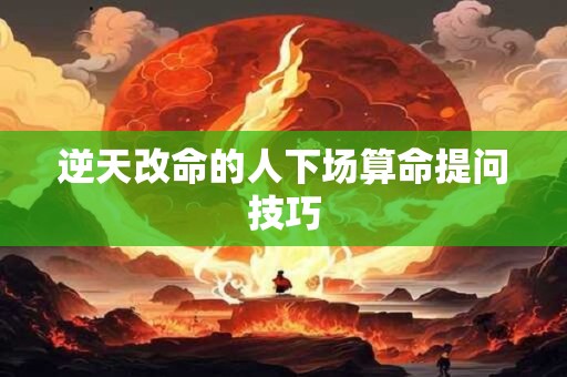 逆天改命的人下场算命提问技巧