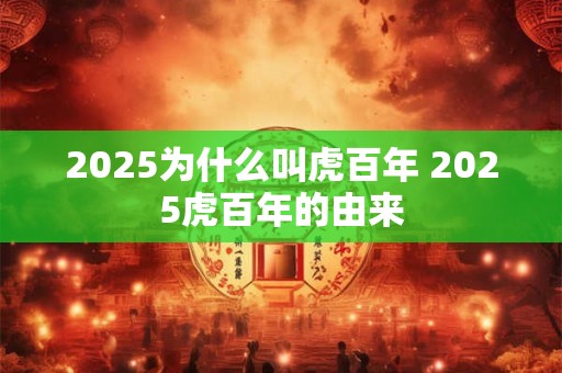 2025为什么叫虎百年 2025虎百年的由来