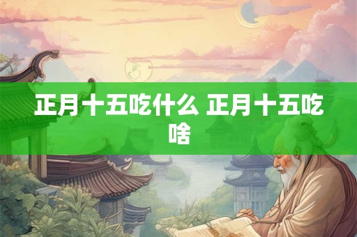 正月十五吃什么 正月十五吃啥