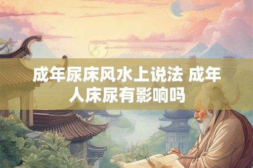 成年尿床风水上说法 成年人床尿有影响吗