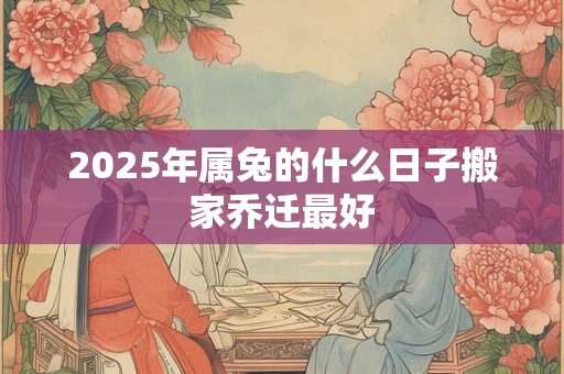 2026年属兔的什么日子搬家乔迁最好