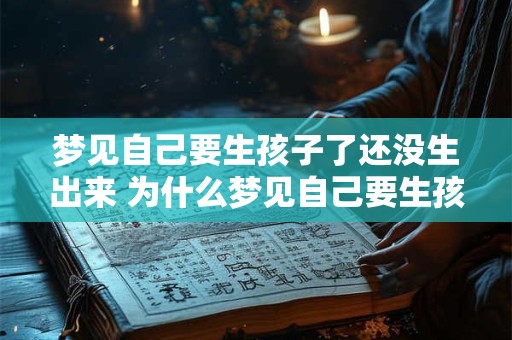 梦见自己要生孩子了还没生出来 为什么梦见自己要生孩子却未能成功生育 梦见自己要生孩子了还没生出来 为什么梦见自己要生孩子却未能成功生育