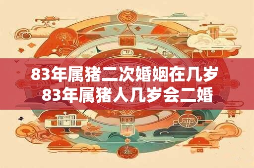 83年属猪二次婚姻在几岁 83年属猪人几岁会二婚