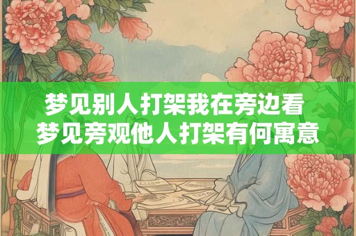 梦见别人打架我在旁边看 梦见旁观他人打架有何寓意