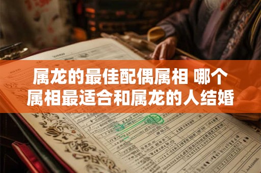 属龙的最佳配偶属相 哪个属相最适合和属龙的人结婚