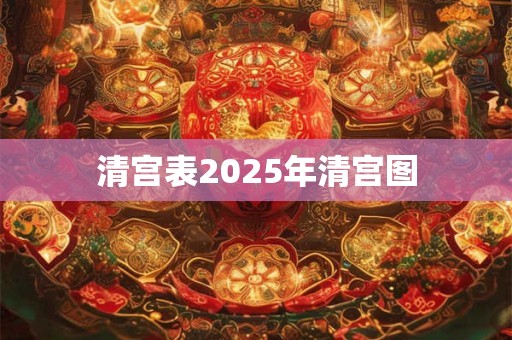清宫表2025年清宫图 清宫表2025年清宫图