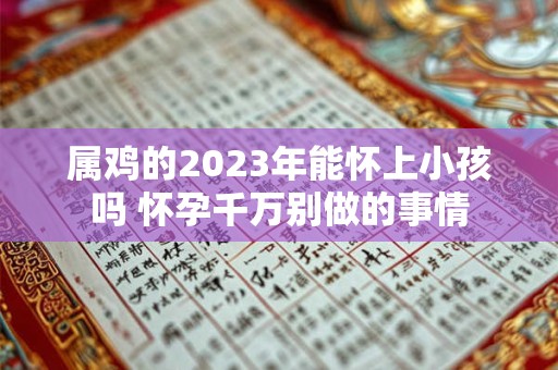 属鸡的2023年能怀上小孩吗 怀孕千万别做的事情 属鸡的2023年能怀上小孩吗 怀孕千万别做的事情