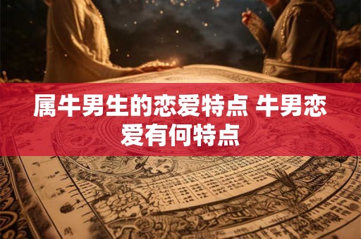 属牛男生的恋爱特点 牛男恋爱有何特点