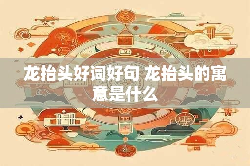龙抬头好词好句 龙抬头的寓意是什么