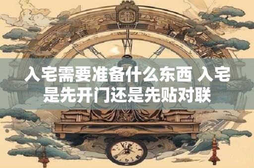 入宅需要准备什么东西 入宅是先开门还是先贴对联