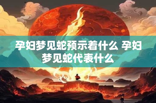 孕妇梦见蛇预示着什么 孕妇梦见蛇代表什么
