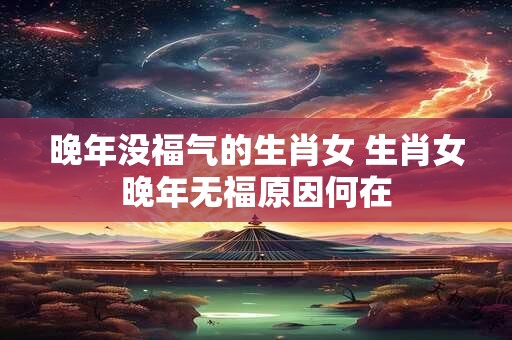 晚年没福气的生肖女 生肖女晚年无福原因何在