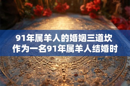 91年属羊人的婚姻三道坎 作为一名91年属羊人结婚时需要面对哪三大难题