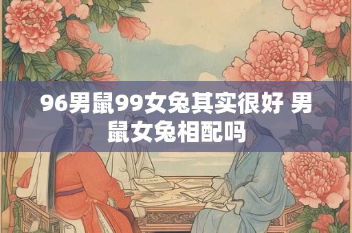 96男鼠99女兔其实很好 男鼠女兔相配吗